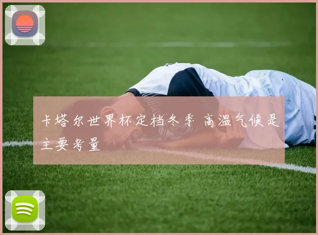 卡塔尔世界杯定档冬季 高温气候是主要考量