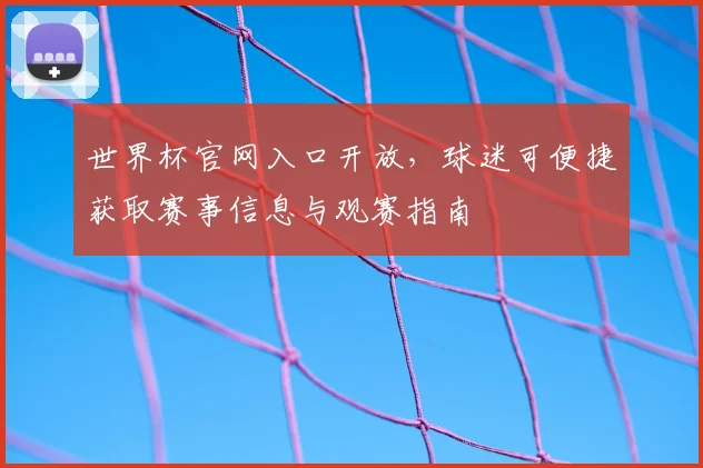 世界杯官网入口开放，球迷可便捷获取赛事信息与观赛指南