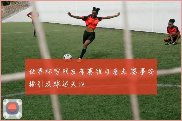 世界杯官网发布赛程与看点 赛事安排引发球迷关注