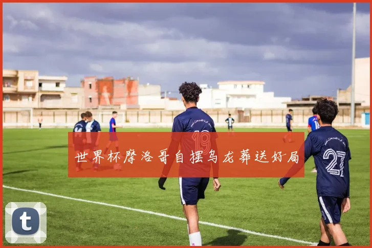 世界杯摩洛哥自摆乌龙葬送好局