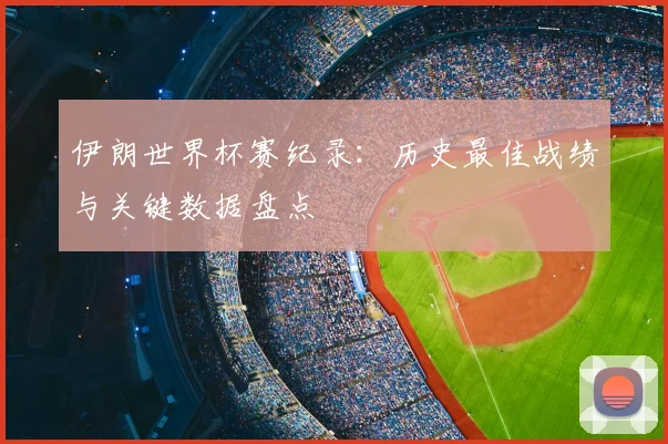 伊朗世界杯赛纪录：历史最佳战绩与关键数据盘点