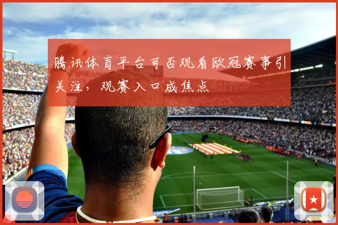 腾讯体育平台可否观看欧冠赛事引关注，观赛入口成焦点