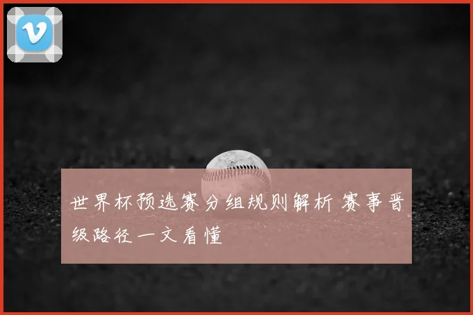 世界杯预选赛分组规则解析 赛事晋级路径一文看懂