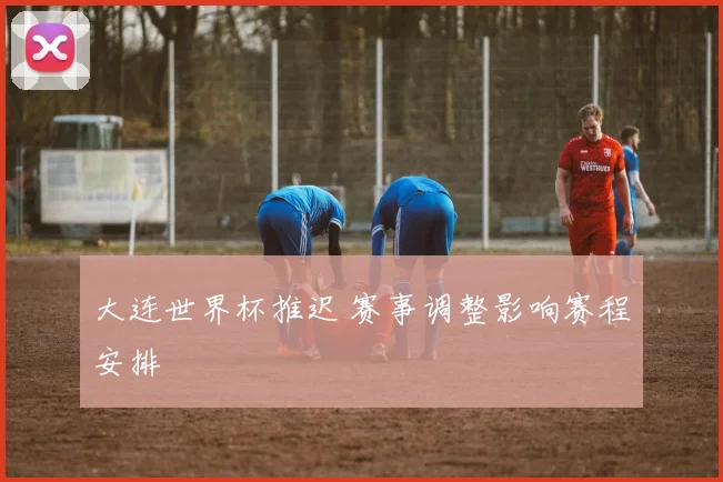 大连世界杯推迟 赛事调整影响赛程安排