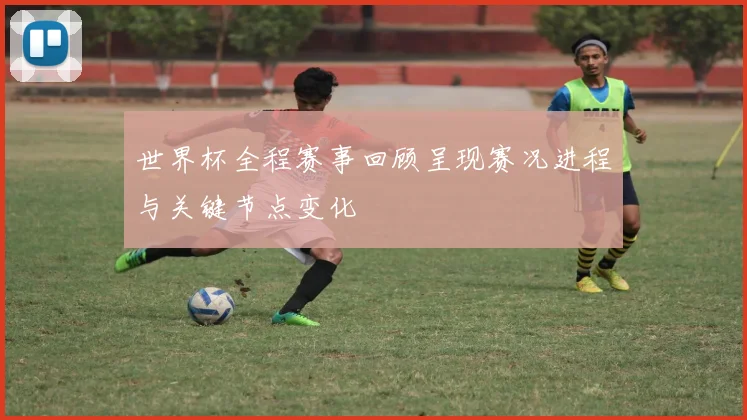 世界杯全程赛事回顾呈现赛况进程与关键节点变化