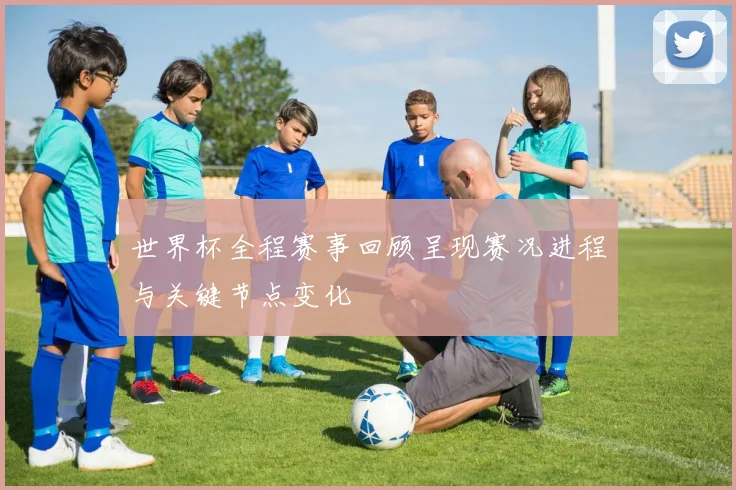 世界杯全程赛事回顾呈现赛况进程与关键节点变化